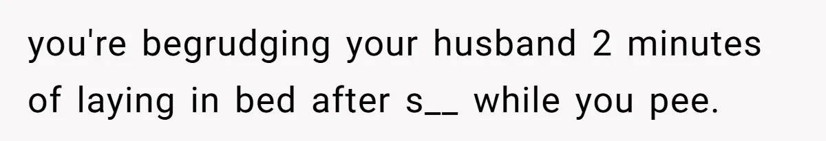 Husband Claims Preventative UTI Care Is A Me Problem That Should Not Disrupt His Sleep you're begrudging your husband 2 minutes of laying in bed after s__ while you pee.