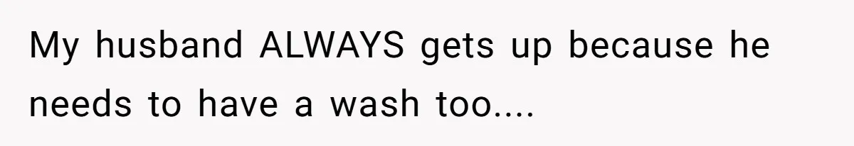 Husband Claims Preventative UTI Care Is A Me Problem That Should Not Disrupt His Sleep My husband ALWAYS gets up because he needs to have a wash too....