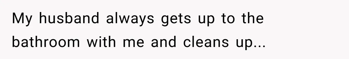 Husband Claims Preventative UTI Care Is A Me Problem That Should Not Disrupt His Sleep My husband always gets up to the bathroom with me and cleans up...