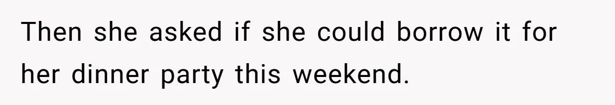 Then she asked if she could borrow it for her dinner party this weekend.