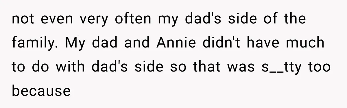 not even very often my dad's side of the family. My dad and Annie didn't have much to do with dad's side so that was s__tty too because