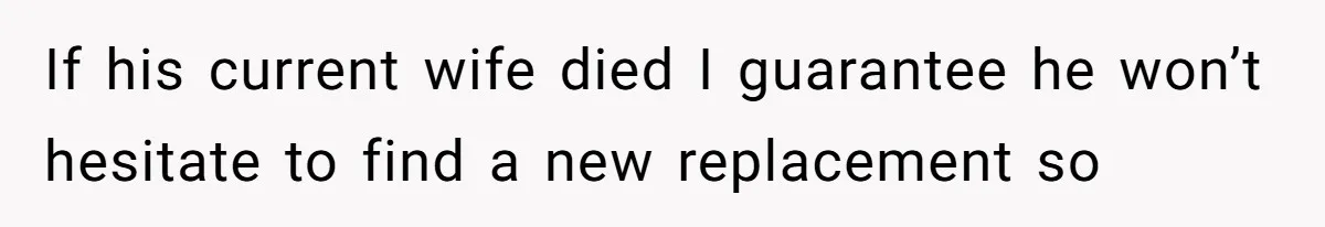 If his current wife died I guarantee he won’t hesitate to find a new replacement so