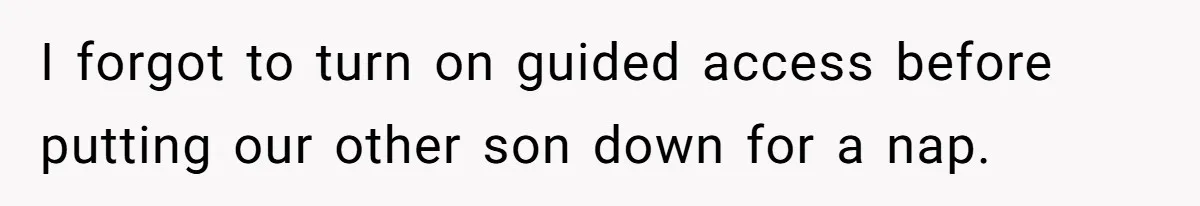 I forgot to turn on guided access before putting our other son down for a nap.