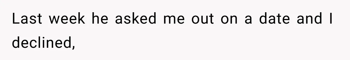 Last week he asked me out on a date and I declined,