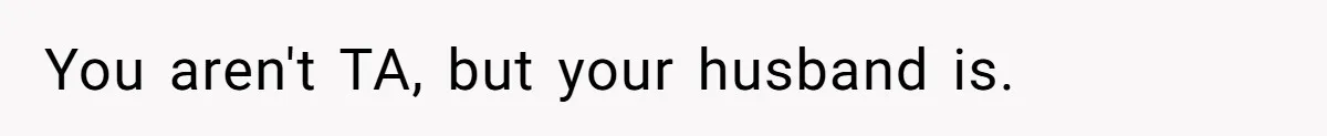 You aren't TA, but your husband is.