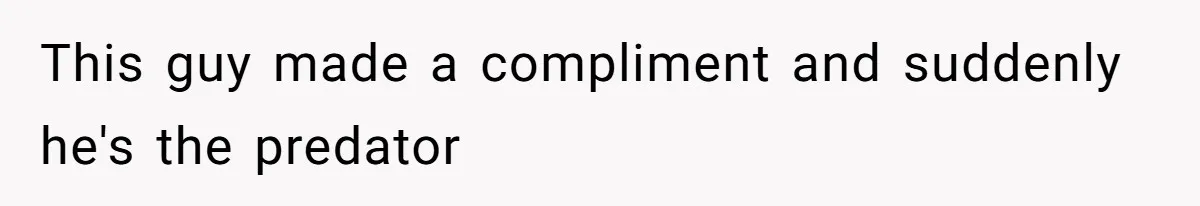 This guy made a compliment and suddenly he's the predator