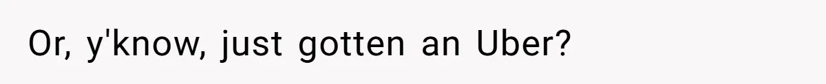 Or, y'know, just gotten an Uber?