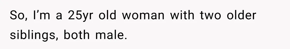 So, I’m a 25yr old woman with two older siblings, both male.