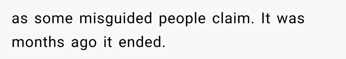 as some misguided people claim. It was months ago it ended.