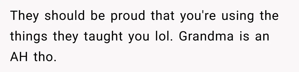 They should be proud that you're using the things they taught you lol. Grandma is an AH tho.