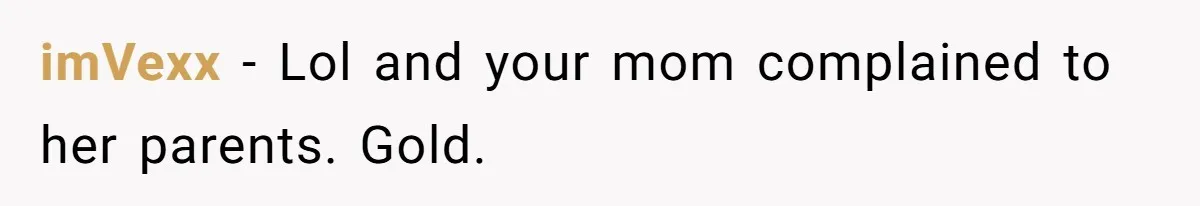imVexx − Lol and your mom complained to her parents. Gold.
