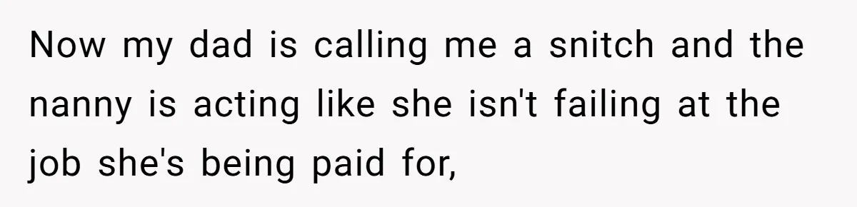 She Refused to Take the Blame for a Car Scratch, Now Her Dad Is Calling Her a Snitch Now my dad is calling me a snitch and the nanny is acting like she isn't failing at the job she's being paid for,