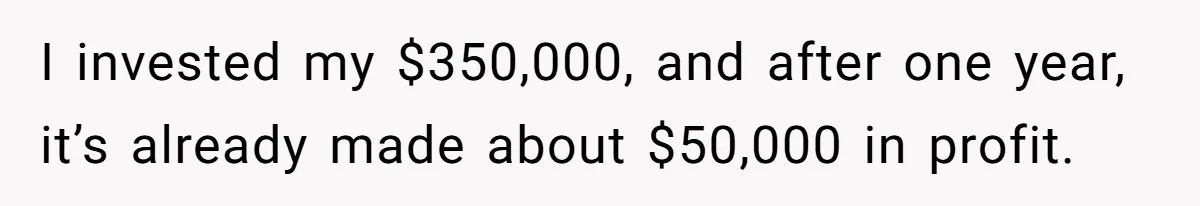 Youngest Son Sacrifices Inheritance So Siblings Can Buy Homes, Now Siblings Demand His Share Again I invested my $350,000, and after one year, it’s already made about $50,000 in profit.