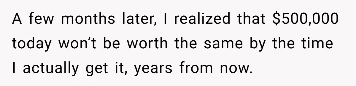 Youngest Son Sacrifices Inheritance So Siblings Can Buy Homes, Now Siblings Demand His Share Again A few months later, I realized that $500,000 today won’t be worth the same by the time I actually get it, years from now.