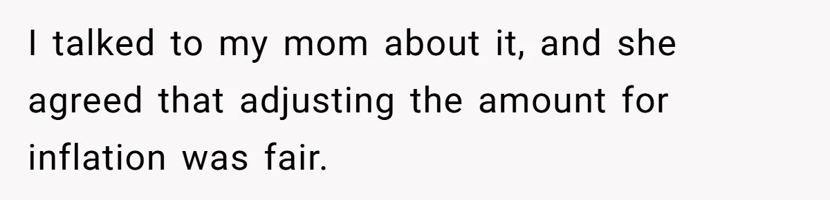 Youngest Son Sacrifices Inheritance So Siblings Can Buy Homes, Now Siblings Demand His Share Again I talked to my mom about it, and she agreed that adjusting the amount for inflation was fair.
