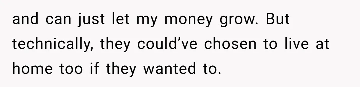 Youngest Son Sacrifices Inheritance So Siblings Can Buy Homes, Now Siblings Demand His Share Again and can just let my money grow. But technically, they could’ve chosen to live at home too if they wanted to.