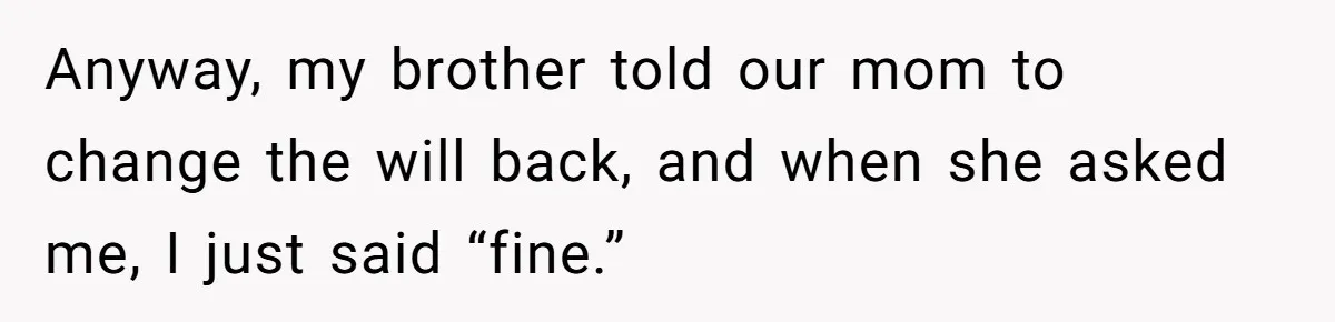 Youngest Son Sacrifices Inheritance So Siblings Can Buy Homes, Now Siblings Demand His Share Again Anyway, my brother told our mom to change the will back, and when she asked me, I just said “fine.”