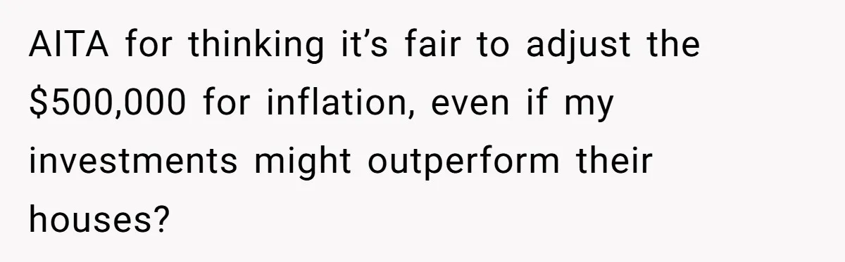 Youngest Son Sacrifices Inheritance So Siblings Can Buy Homes, Now Siblings Demand His Share Again AITA for thinking it’s fair to adjust the $500,000 for inflation, even if my investments might outperform their houses?