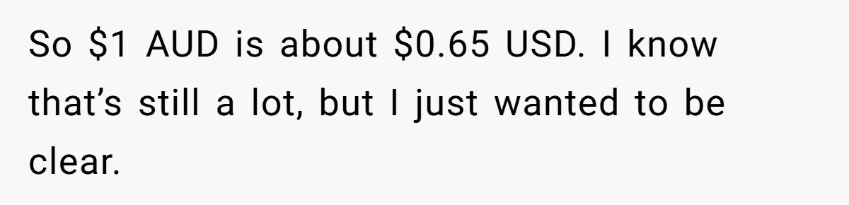 Youngest Son Sacrifices Inheritance So Siblings Can Buy Homes, Now Siblings Demand His Share Again So $1 AUD is about $0.65 USD. I know that’s still a lot, but I just wanted to be clear.