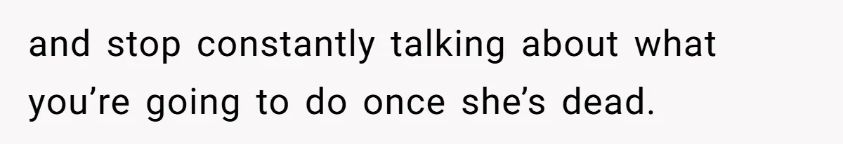 Youngest Son Sacrifices Inheritance So Siblings Can Buy Homes, Now Siblings Demand His Share Again and stop constantly talking about what you’re going to do once she’s dead.