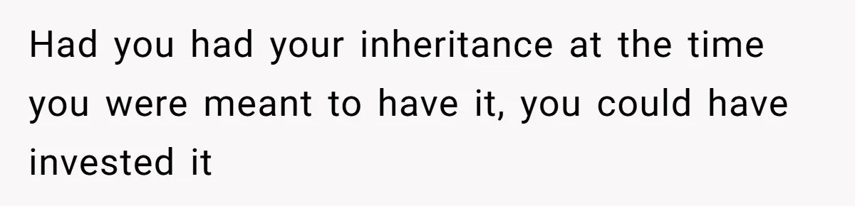 Youngest Son Sacrifices Inheritance So Siblings Can Buy Homes, Now Siblings Demand His Share Again Had you had your inheritance at the time you were meant to have it, you could have invested it