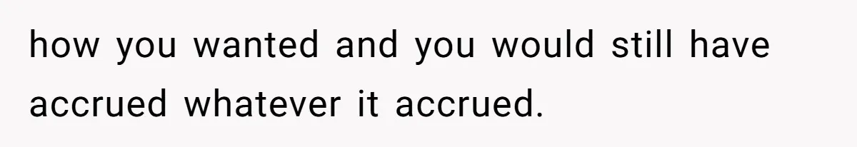 Youngest Son Sacrifices Inheritance So Siblings Can Buy Homes, Now Siblings Demand His Share Again how you wanted and you would still have accrued whatever it accrued.