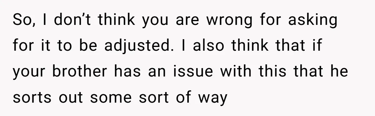 Youngest Son Sacrifices Inheritance So Siblings Can Buy Homes, Now Siblings Demand His Share Again So, I don’t think you are wrong for asking for it to be adjusted. I also think that if your brother has an issue with this that he sorts out...