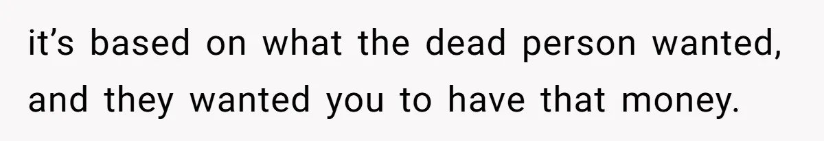 Youngest Son Sacrifices Inheritance So Siblings Can Buy Homes, Now Siblings Demand His Share Again it’s based on what the dead person wanted, and they wanted you to have that money.