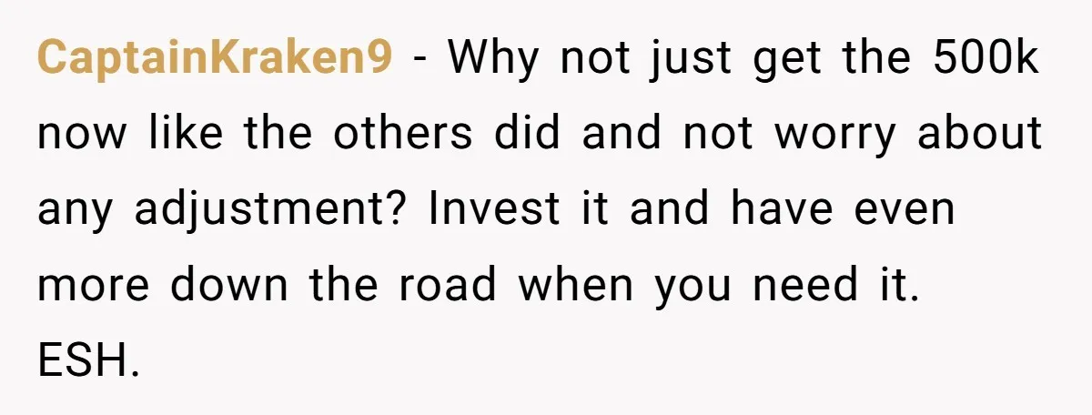 Youngest Son Sacrifices Inheritance So Siblings Can Buy Homes, Now Siblings Demand His Share Again CaptainKraken9 − Why not just get the 500k now like the others did and not worry about any adjustment? Invest it and have even more down the road when you...