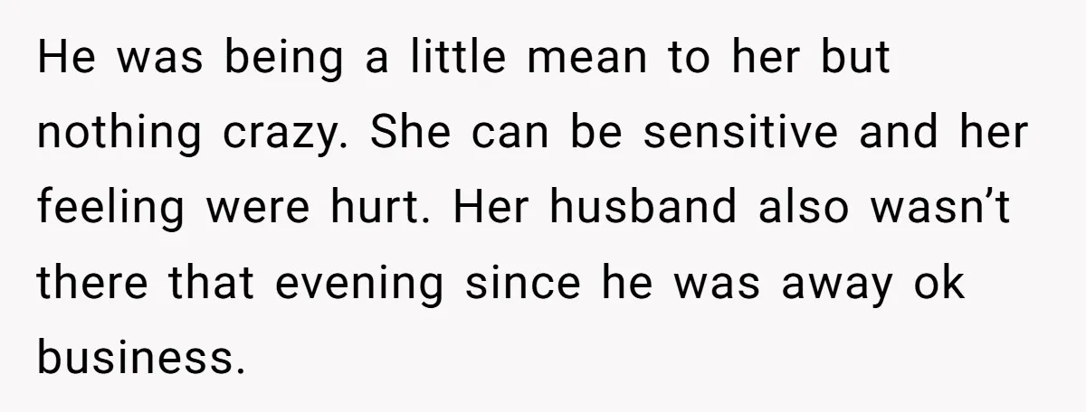 He Comforted His Sister-in-Law at a Bar, Then His Wife Said He Crossed a Line He was being a little mean to her but nothing crazy. She can be sensitive and her feeling were hurt. Her husband also wasn’t there that evening since he was...