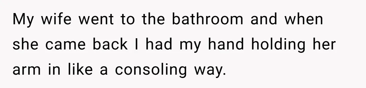 He Comforted His Sister-in-Law at a Bar, Then His Wife Said He Crossed a Line My wife went to the bathroom and when she came back I had my hand holding her arm in like a consoling way.