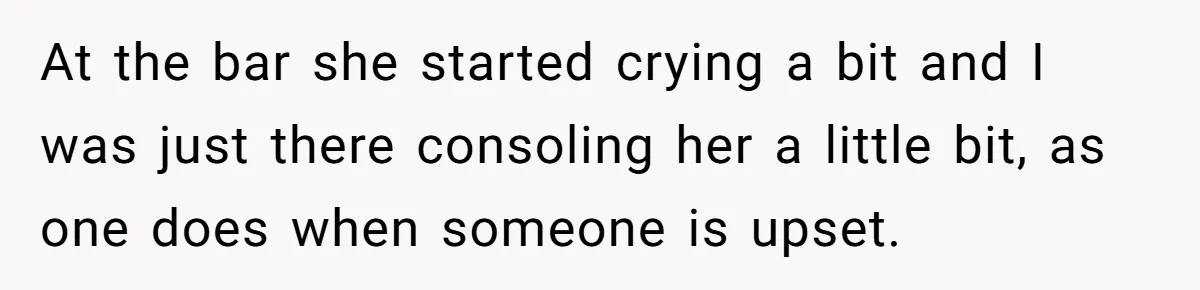 He Comforted His Sister-in-Law at a Bar, Then His Wife Said He Crossed a Line At the bar she started crying a bit and I was just there consoling her a little bit, as one does when someone is upset.
