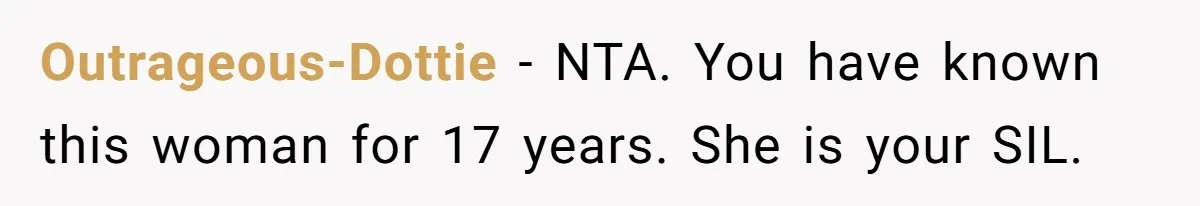 He Comforted His Sister-in-Law at a Bar, Then His Wife Said He Crossed a Line Outrageous-Dottie − NTA. You have known this woman for 17 years. She is your SIL.