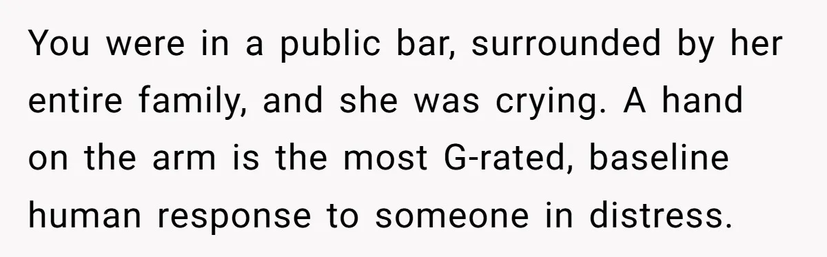 He Comforted His Sister-in-Law at a Bar, Then His Wife Said He Crossed a Line You were in a public bar, surrounded by her entire family, and she was crying. A hand on the arm is the most G-rated, baseline human response to someone in...