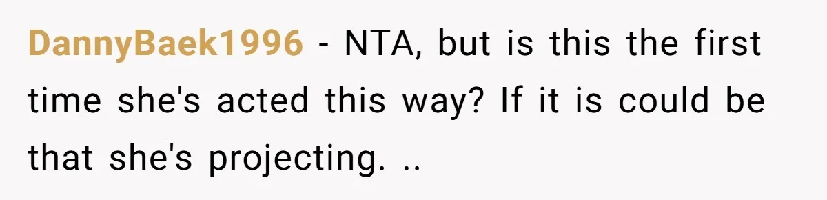 He Comforted His Sister-in-Law at a Bar, Then His Wife Said He Crossed a Line DannyBaek1996 − NTA, but is this the first time she's acted this way? If it is could be that she's projecting. ..