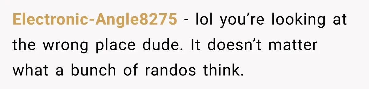 He Comforted His Sister-in-Law at a Bar, Then His Wife Said He Crossed a Line Electronic-Angle8275 − lol you’re looking at the wrong place dude. It doesn’t matter what a bunch of randos think.
