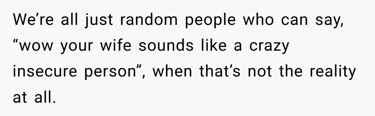 He Comforted His Sister-in-Law at a Bar, Then His Wife Said He Crossed a Line We’re all just random people who can say, “wow your wife sounds like a crazy insecure person”, when that’s not the reality at all.