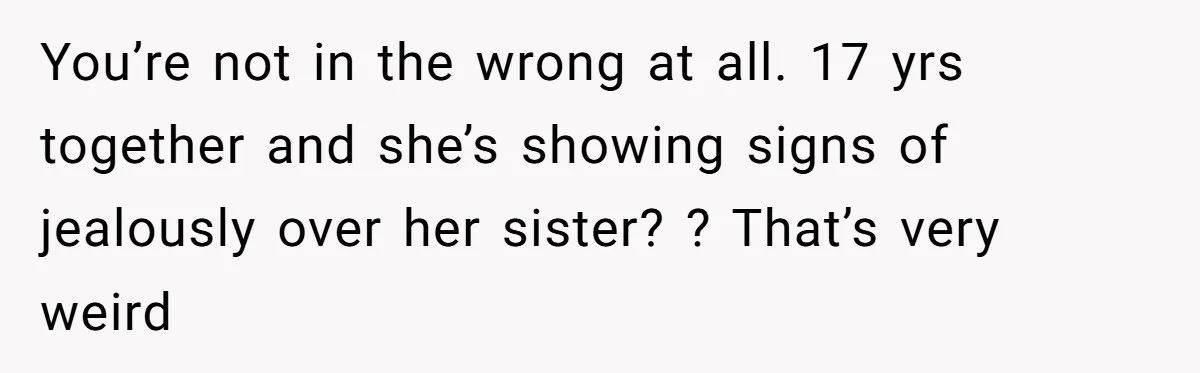 He Comforted His Sister-in-Law at a Bar, Then His Wife Said He Crossed a Line You’re not in the wrong at all. 17 yrs together and she’s showing signs of jealously over her sister? ? That’s very weird