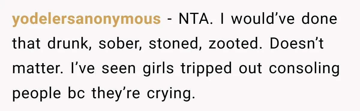 He Comforted His Sister-in-Law at a Bar, Then His Wife Said He Crossed a Line yodelersanonymous − NTA. I would’ve done that drunk, sober, stoned, zooted. Doesn’t matter. I’ve seen girls tripped out consoling people bc they’re crying.