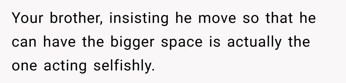 She Finally Made the Spare Room Feel Like Home, Then Her Family Asked Her to Give It Up Your brother, insisting he move so that he can have the bigger space is actually the one acting selfishly.