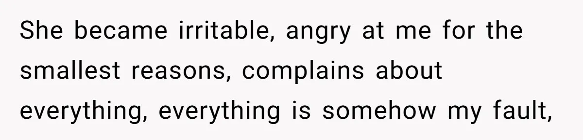 Husband Wants A Divorce After Wife Becomes Abusive And Cheats, She Begs For Another Chance She became irritable, angry at me for the smallest reasons, complains about everything, everything is somehow my fault,