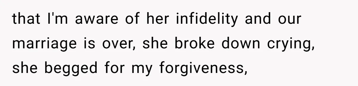 Husband Wants A Divorce After Wife Becomes Abusive And Cheats, She Begs For Another Chance that I'm aware of her infidelity and our marriage is over, she broke down crying, she begged for my forgiveness,