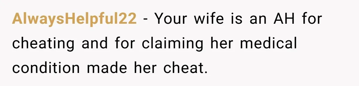 Husband Wants A Divorce After Wife Becomes Abusive And Cheats, She Begs For Another Chance AlwaysHelpful22 − Your wife is an AH for cheating and for claiming her medical condition made her cheat.
