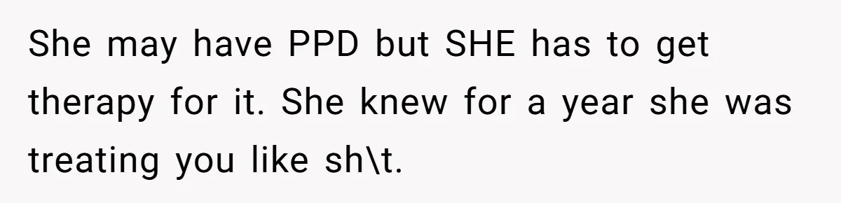 Husband Wants A Divorce After Wife Becomes Abusive And Cheats, She Begs For Another Chance She may have PPD but SHE has to get therapy for it. She knew for a year she was treating you like sh\t.