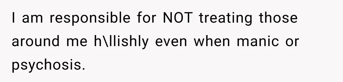 Husband Wants A Divorce After Wife Becomes Abusive And Cheats, She Begs For Another Chance I am responsible for NOT treating those around me h\llishly even when manic or psychosis.
