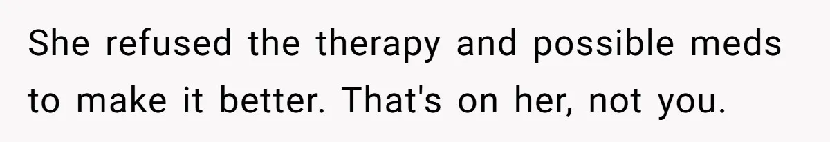 Husband Wants A Divorce After Wife Becomes Abusive And Cheats, She Begs For Another Chance She refused the therapy and possible meds to make it better. That's on her, not you.