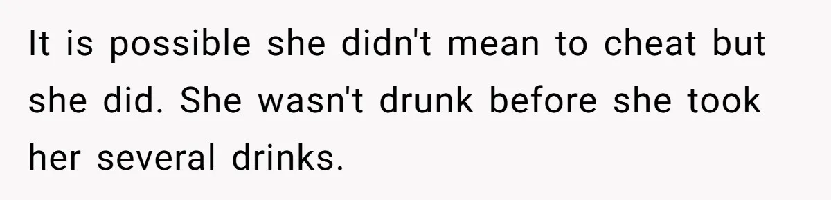 Husband Wants A Divorce After Wife Becomes Abusive And Cheats, She Begs For Another Chance It is possible she didn't mean to cheat but she did. She wasn't drunk before she took her several drinks.