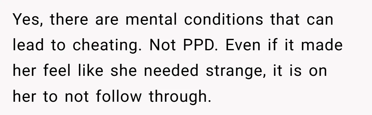 Husband Wants A Divorce After Wife Becomes Abusive And Cheats, She Begs For Another Chance Yes, there are mental conditions that can lead to cheating. Not PPD. Even if it made her feel like she needed strange, it is on her to not follow through.