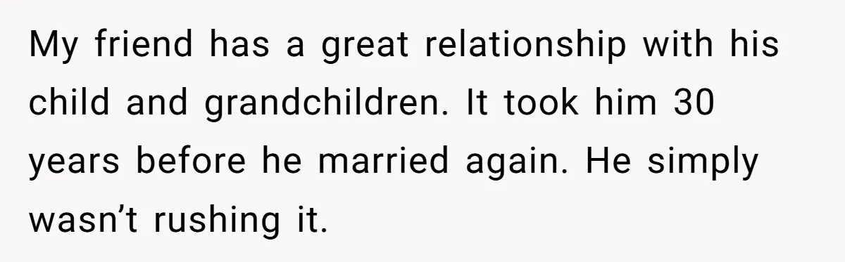 Husband Wants A Divorce After Wife Becomes Abusive And Cheats, She Begs For Another Chance My friend has a great relationship with his child and grandchildren. It took him 30 years before he married again. He simply wasn’t rushing it.