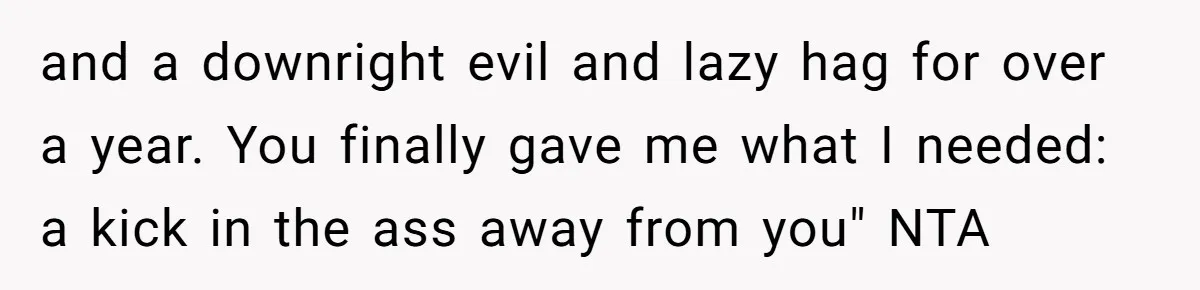 Husband Wants A Divorce After Wife Becomes Abusive And Cheats, She Begs For Another Chance and a downright evil and lazy hag for over a year. You finally gave me what I needed: a kick in the ass away from you" NTA